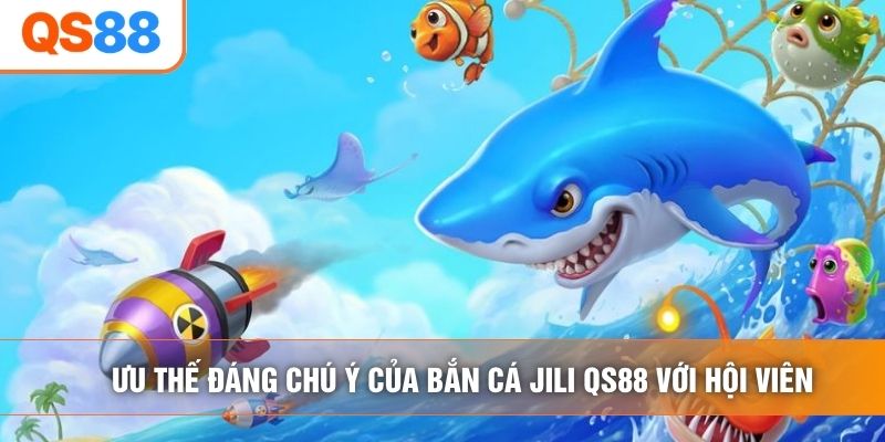 Ưu thế đáng chú ý của bắn cá jili QS88 với hội viên Ưu thế đáng chú ý của bắn cá jili QS88 với hội viên